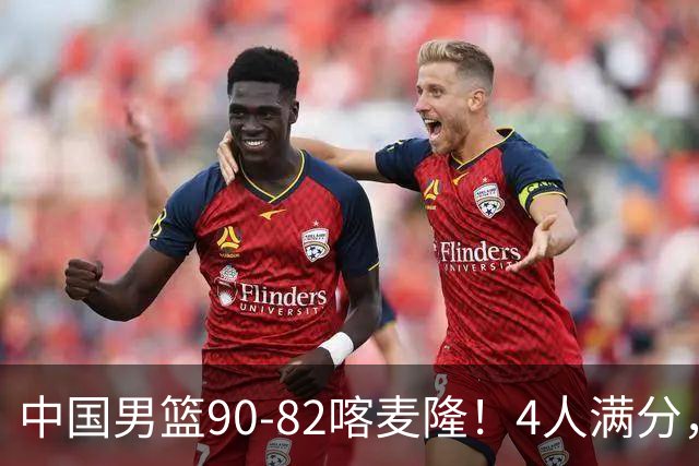 中国男篮90-82喀麦隆！4人满分，2人良好，2人不合格