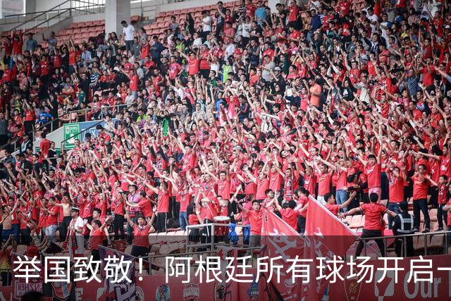 举国致敬！阿根廷所有球场开启一分钟掌声，梅西、斯卡洛尼与全队收获最高礼遇