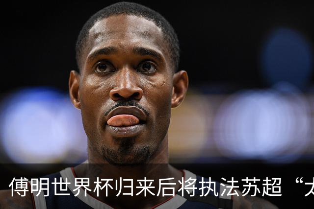 傅明世界杯归来后将执法苏超“太湖德比”