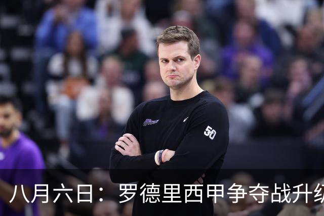 八月六日：罗德里西甲争夺战升级，巴萨五千万抢翻盘皇马坚持谈判扎实补强中场