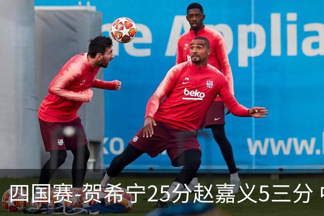 四国赛-贺希宁25分赵嘉义5三分 中国男篮再胜喀麦隆