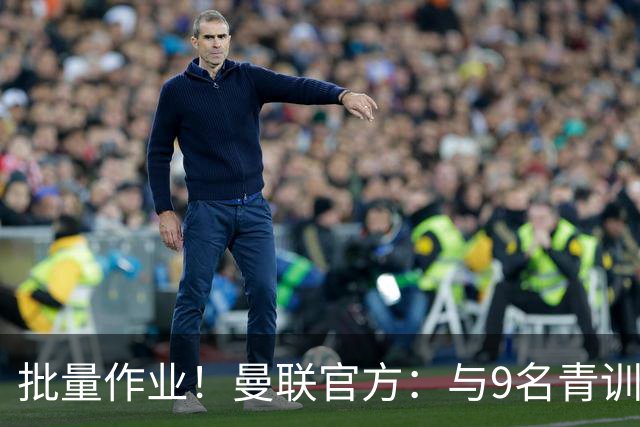 批量作业！曼联官方：与9名青训营小将签下首份职业合同