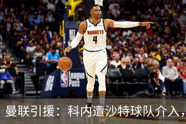 曼联引援：科内遭沙特球队介入，斯科特争夺战领先阿森纳