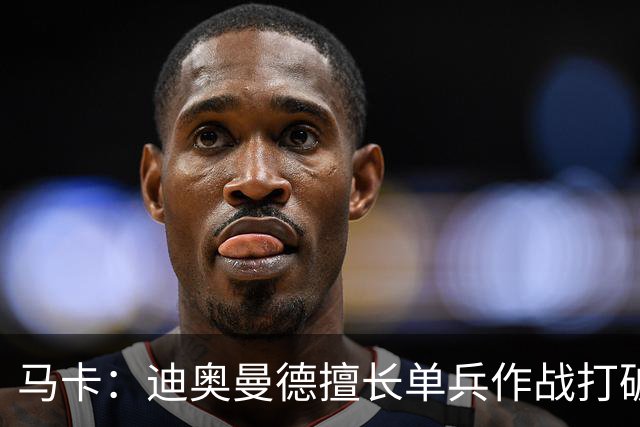马卡：迪奥曼德擅长单兵作战打破僵局，唯一短板是传中次数偏少