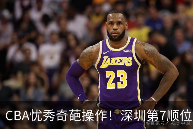 CBA忧秀奇葩操作！深圳第7顺位放弃权，却在18顺位挑中单涛之子