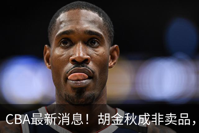 CBA最新消息！胡金秋成非卖品，北控官宣新外援，石奎条款出炉！